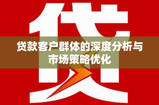 安乐贷款客户群体的深度分析与市场策略优化