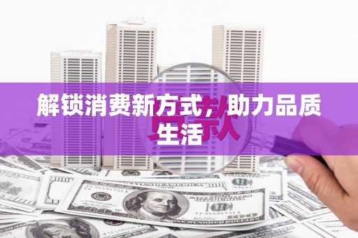 安乐解锁消费新方式，助力品质生活