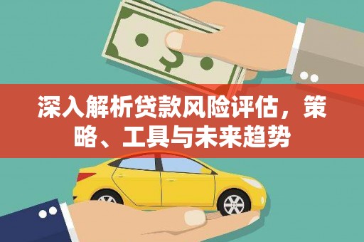 安乐深入解析贷款风险评估，策略、工具与未来趋势