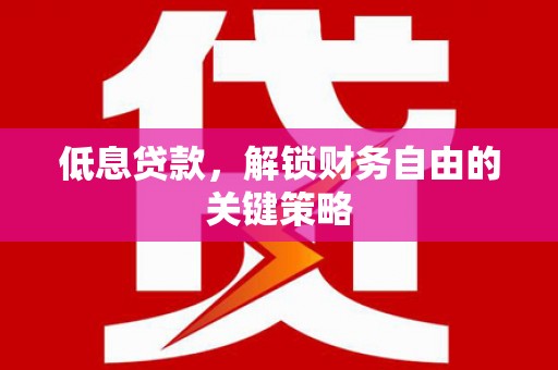安乐低息贷款，解锁财务自由的关键策略