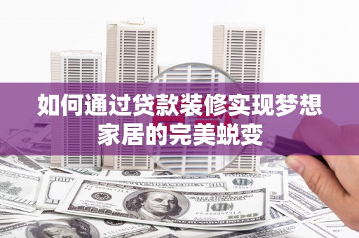 安乐如何通过贷款装修实现梦想家居的完美蜕变