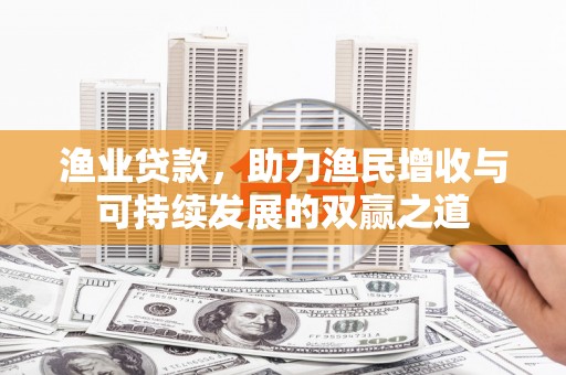 安乐渔业贷款，助力渔民增收与可持续发展的双赢之道