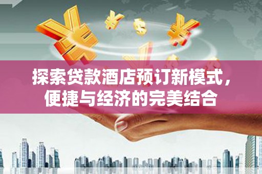 安乐探索贷款酒店预订新模式，便捷与经济的完美结合