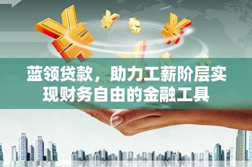 安乐蓝领贷款，助力工薪阶层实现财务自由的金融工具
