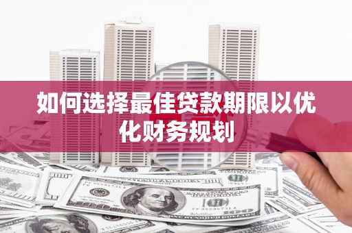 安乐如何选择最佳贷款期限以优化财务规划
