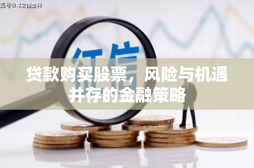 安乐贷款购买股票，风险与机遇并存的金融策略