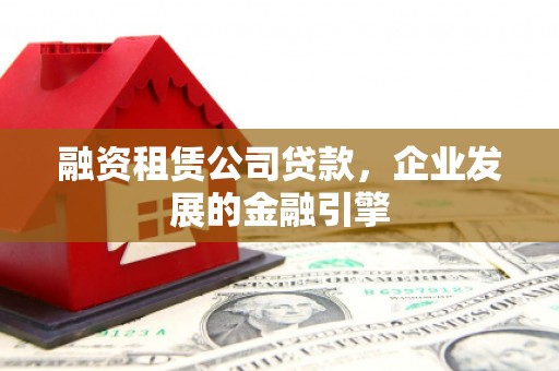 安乐融资租赁公司贷款，企业发展的金融引擎