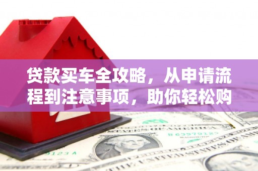 安乐贷款买车全攻略，从申请流程到注意事项，助你轻松购车