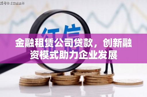安乐金融租赁公司贷款，创新融资模式助力企业发展
